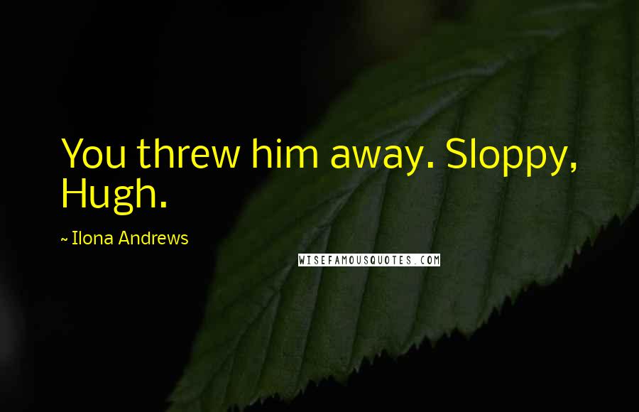 Ilona Andrews Quotes: You threw him away. Sloppy, Hugh.