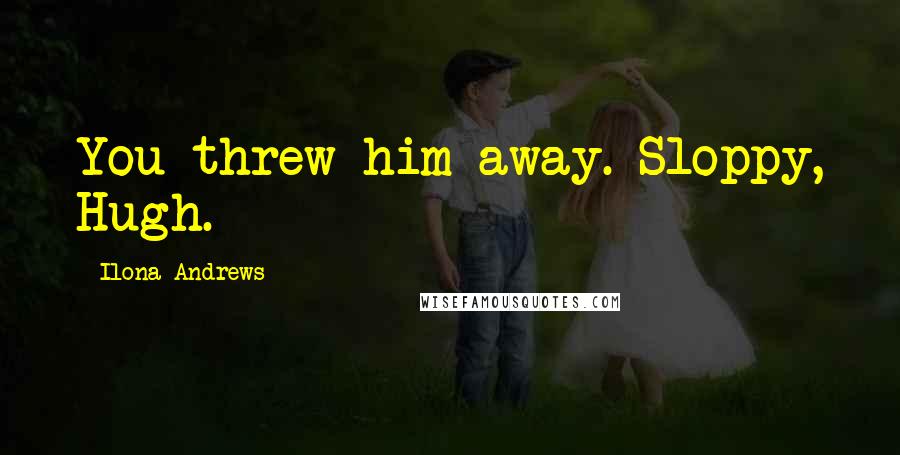 Ilona Andrews Quotes: You threw him away. Sloppy, Hugh.