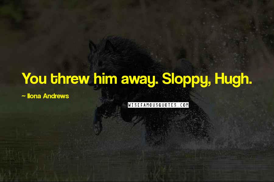 Ilona Andrews Quotes: You threw him away. Sloppy, Hugh.