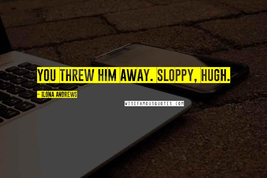 Ilona Andrews Quotes: You threw him away. Sloppy, Hugh.