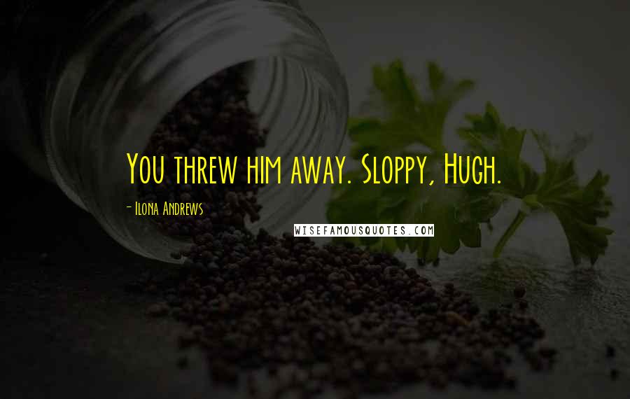 Ilona Andrews Quotes: You threw him away. Sloppy, Hugh.