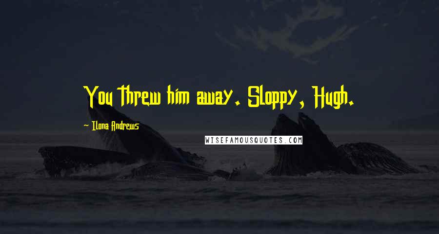 Ilona Andrews Quotes: You threw him away. Sloppy, Hugh.