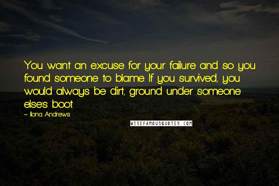 Ilona Andrews Quotes: You want an excuse for your failure and so you found someone to blame. If you survived, you would always be dirt, ground under someone else's boot.