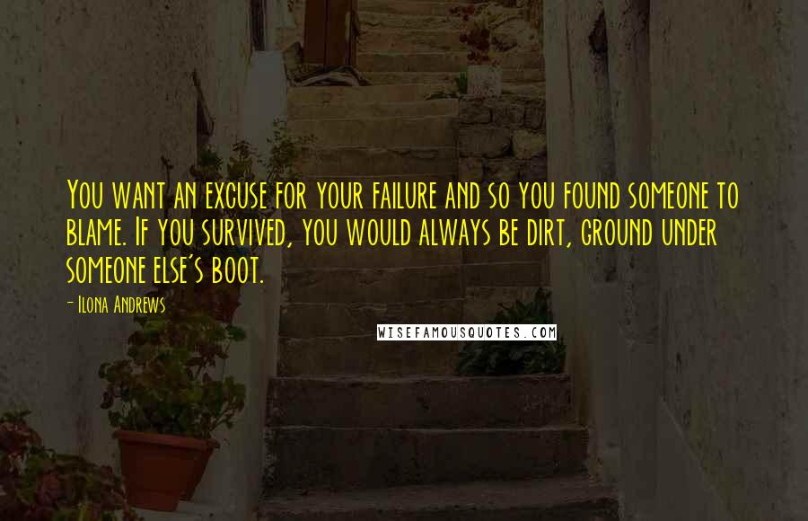 Ilona Andrews Quotes: You want an excuse for your failure and so you found someone to blame. If you survived, you would always be dirt, ground under someone else's boot.