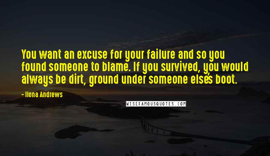 Ilona Andrews Quotes: You want an excuse for your failure and so you found someone to blame. If you survived, you would always be dirt, ground under someone else's boot.