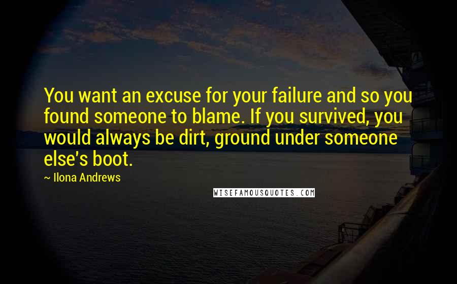 Ilona Andrews Quotes: You want an excuse for your failure and so you found someone to blame. If you survived, you would always be dirt, ground under someone else's boot.