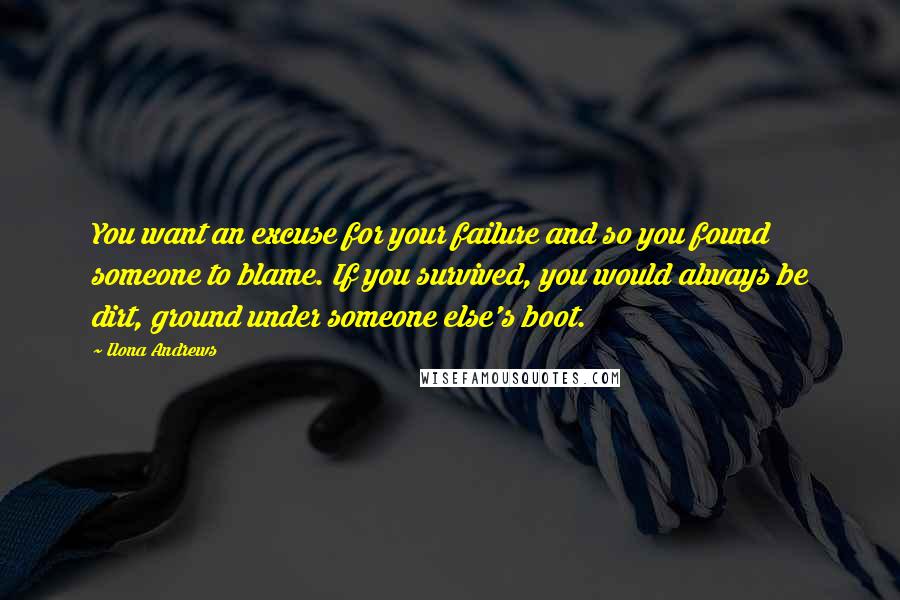 Ilona Andrews Quotes: You want an excuse for your failure and so you found someone to blame. If you survived, you would always be dirt, ground under someone else's boot.