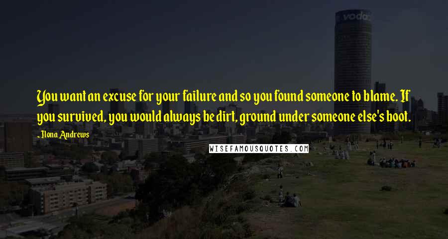 Ilona Andrews Quotes: You want an excuse for your failure and so you found someone to blame. If you survived, you would always be dirt, ground under someone else's boot.