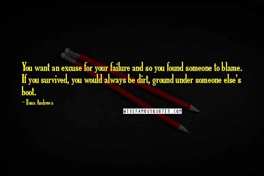 Ilona Andrews Quotes: You want an excuse for your failure and so you found someone to blame. If you survived, you would always be dirt, ground under someone else's boot.