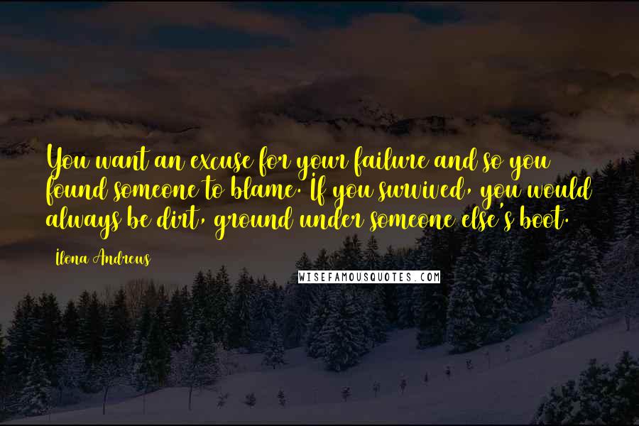 Ilona Andrews Quotes: You want an excuse for your failure and so you found someone to blame. If you survived, you would always be dirt, ground under someone else's boot.