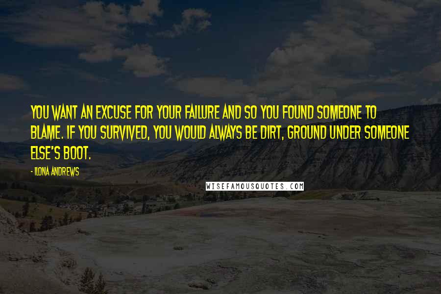 Ilona Andrews Quotes: You want an excuse for your failure and so you found someone to blame. If you survived, you would always be dirt, ground under someone else's boot.