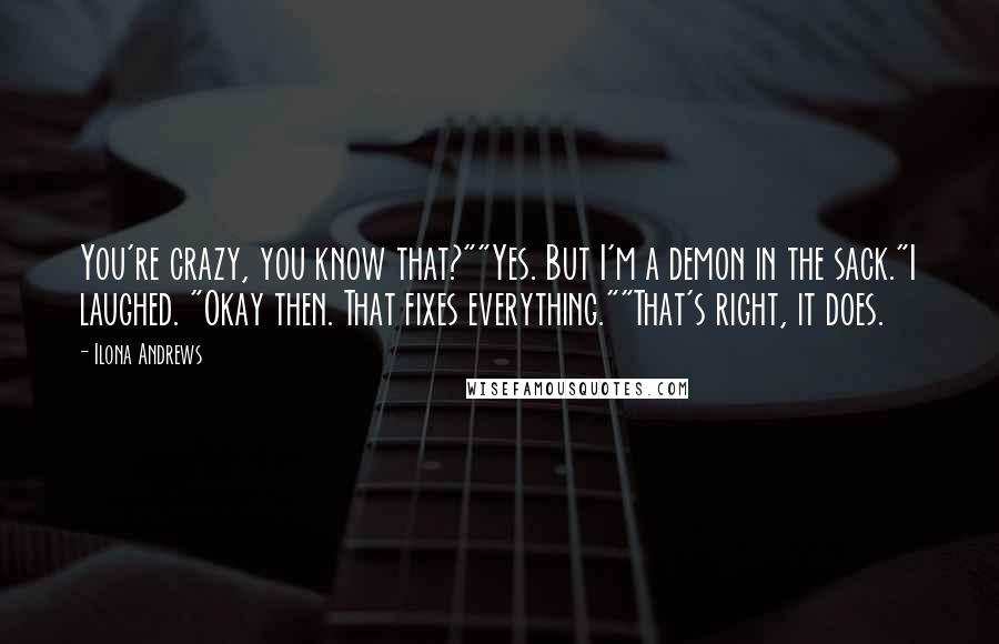 Ilona Andrews Quotes: You're crazy, you know that?""Yes. But I'm a demon in the sack."I laughed. "Okay then. That fixes everything.""That's right, it does.