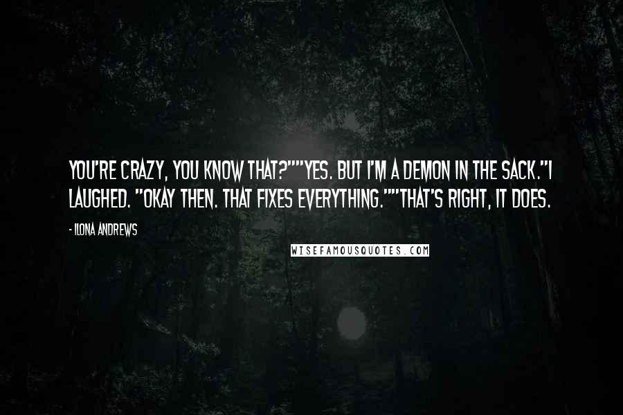 Ilona Andrews Quotes: You're crazy, you know that?""Yes. But I'm a demon in the sack."I laughed. "Okay then. That fixes everything.""That's right, it does.