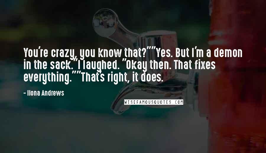 Ilona Andrews Quotes: You're crazy, you know that?""Yes. But I'm a demon in the sack."I laughed. "Okay then. That fixes everything.""That's right, it does.