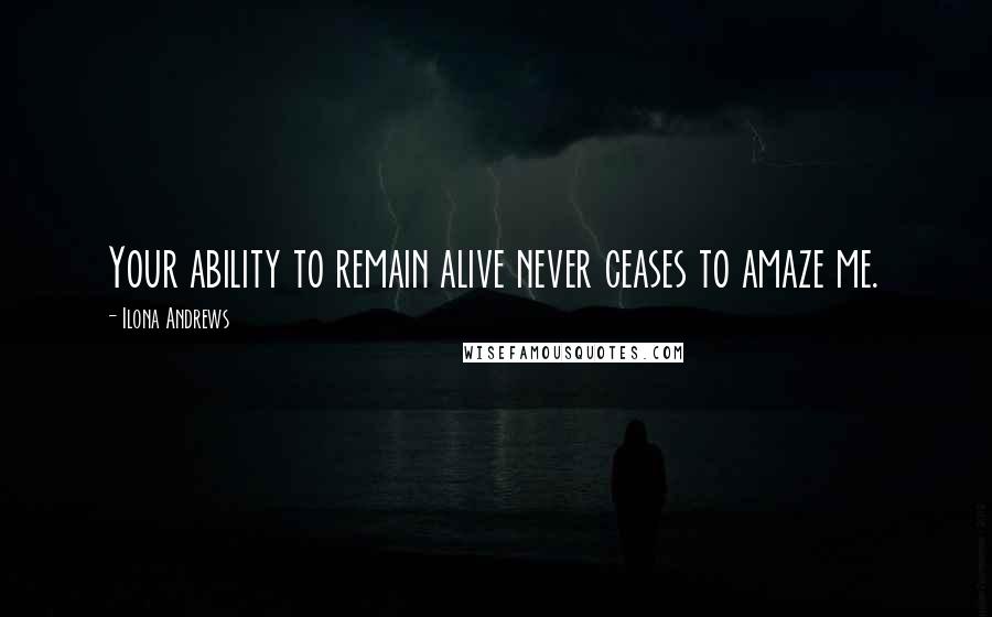 Ilona Andrews Quotes: Your ability to remain alive never ceases to amaze me.