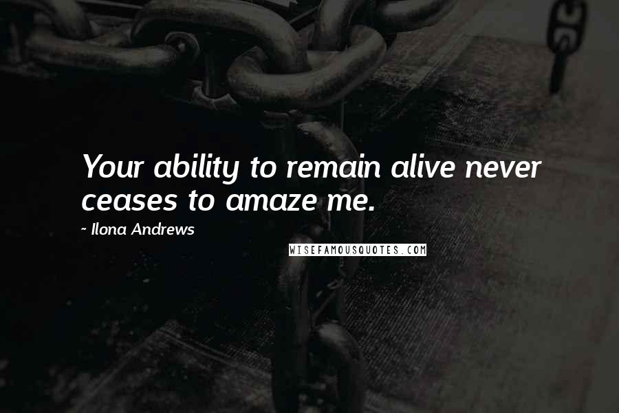 Ilona Andrews Quotes: Your ability to remain alive never ceases to amaze me.