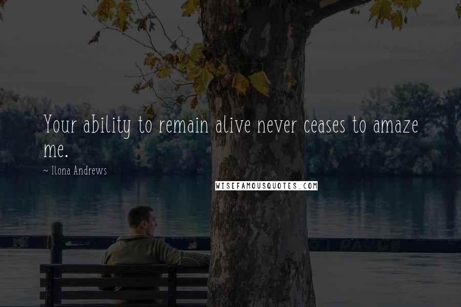Ilona Andrews Quotes: Your ability to remain alive never ceases to amaze me.