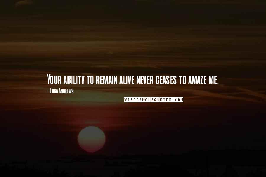 Ilona Andrews Quotes: Your ability to remain alive never ceases to amaze me.