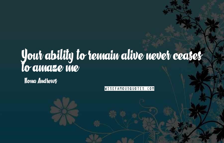 Ilona Andrews Quotes: Your ability to remain alive never ceases to amaze me.