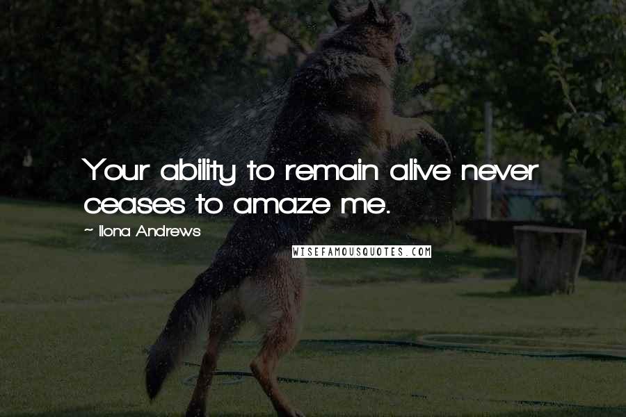 Ilona Andrews Quotes: Your ability to remain alive never ceases to amaze me.