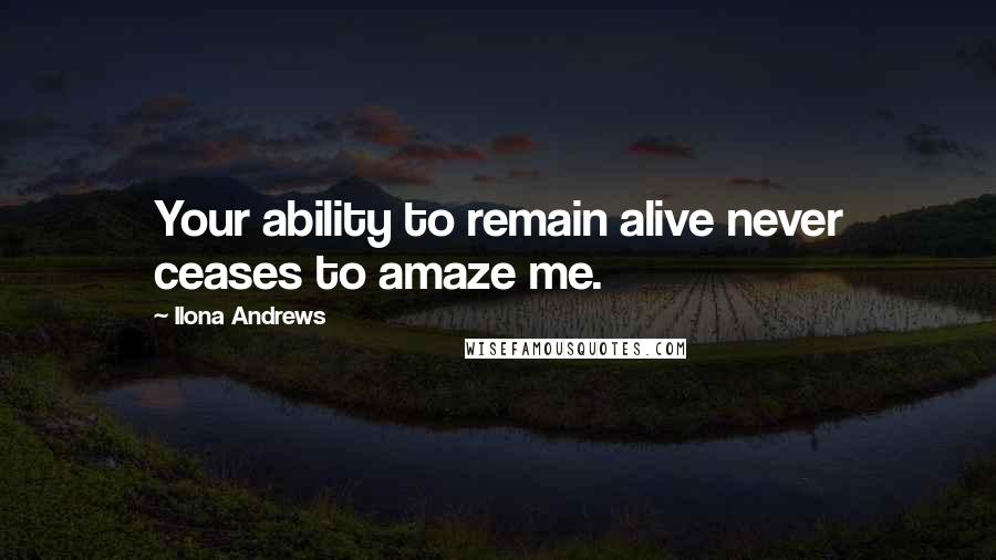 Ilona Andrews Quotes: Your ability to remain alive never ceases to amaze me.