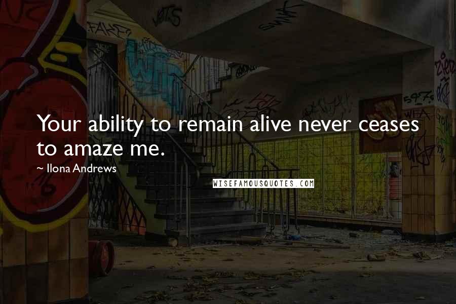Ilona Andrews Quotes: Your ability to remain alive never ceases to amaze me.