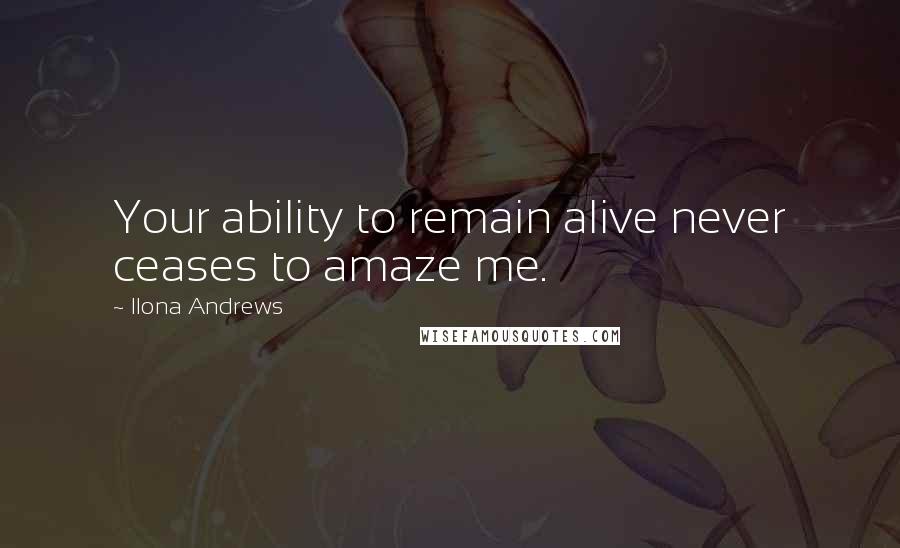 Ilona Andrews Quotes: Your ability to remain alive never ceases to amaze me.