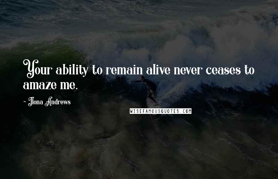 Ilona Andrews Quotes: Your ability to remain alive never ceases to amaze me.