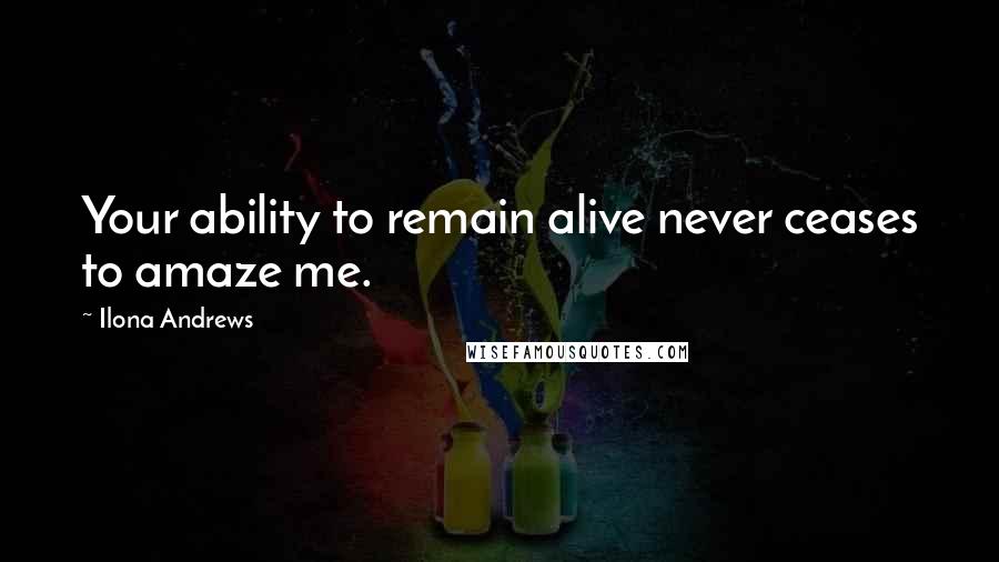 Ilona Andrews Quotes: Your ability to remain alive never ceases to amaze me.