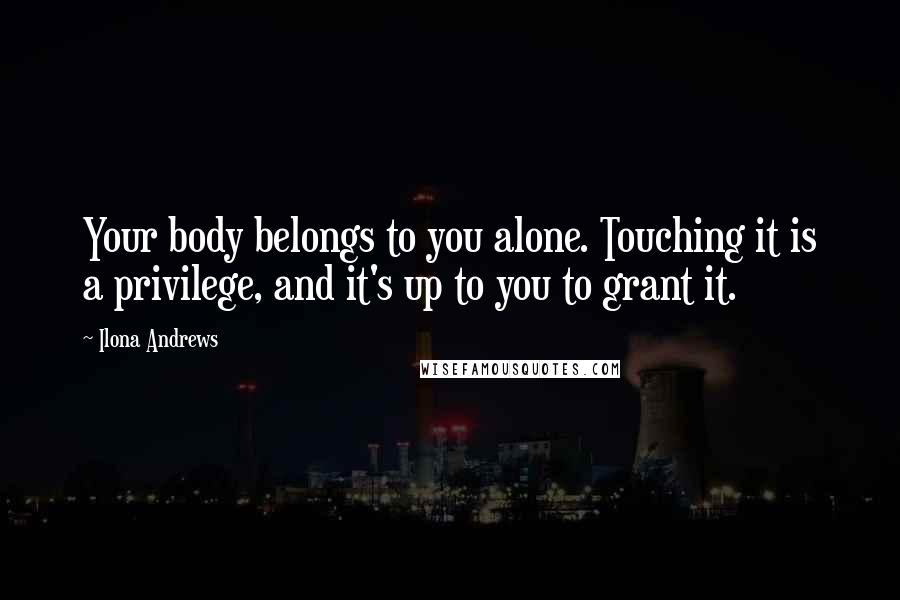 Ilona Andrews Quotes: Your body belongs to you alone. Touching it is a privilege, and it's up to you to grant it.