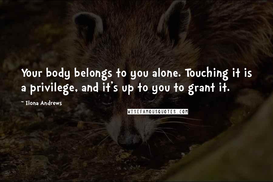 Ilona Andrews Quotes: Your body belongs to you alone. Touching it is a privilege, and it's up to you to grant it.