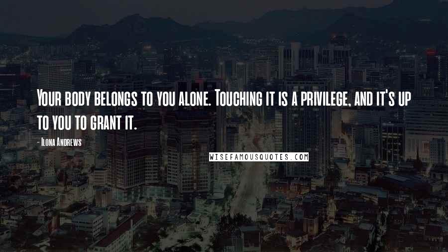 Ilona Andrews Quotes: Your body belongs to you alone. Touching it is a privilege, and it's up to you to grant it.