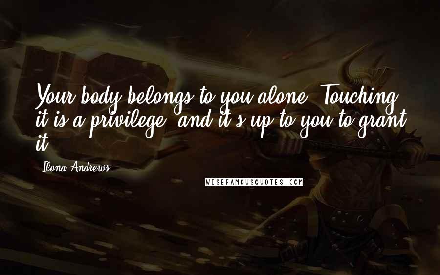 Ilona Andrews Quotes: Your body belongs to you alone. Touching it is a privilege, and it's up to you to grant it.