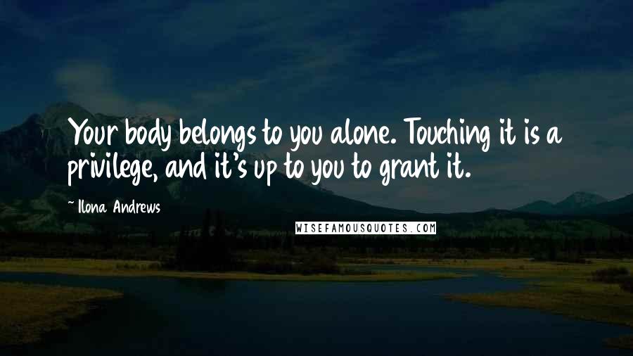 Ilona Andrews Quotes: Your body belongs to you alone. Touching it is a privilege, and it's up to you to grant it.