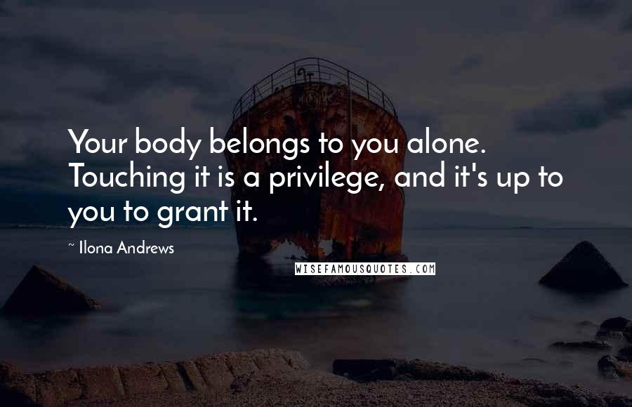 Ilona Andrews Quotes: Your body belongs to you alone. Touching it is a privilege, and it's up to you to grant it.