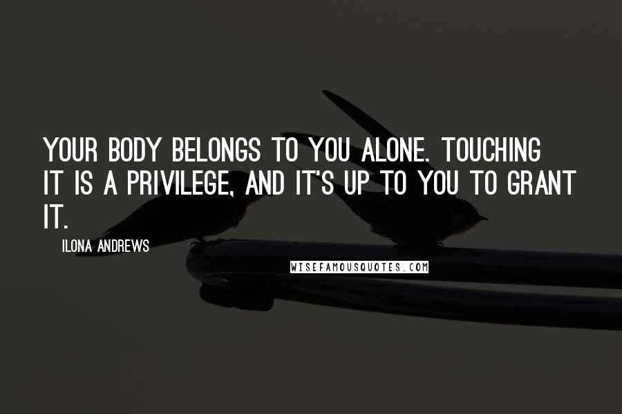Ilona Andrews Quotes: Your body belongs to you alone. Touching it is a privilege, and it's up to you to grant it.