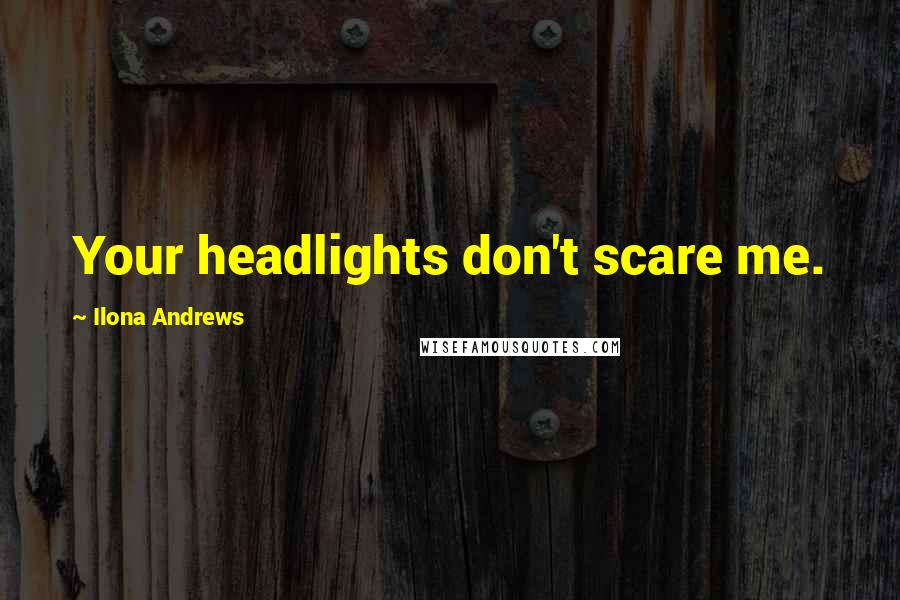 Ilona Andrews Quotes: Your headlights don't scare me.
