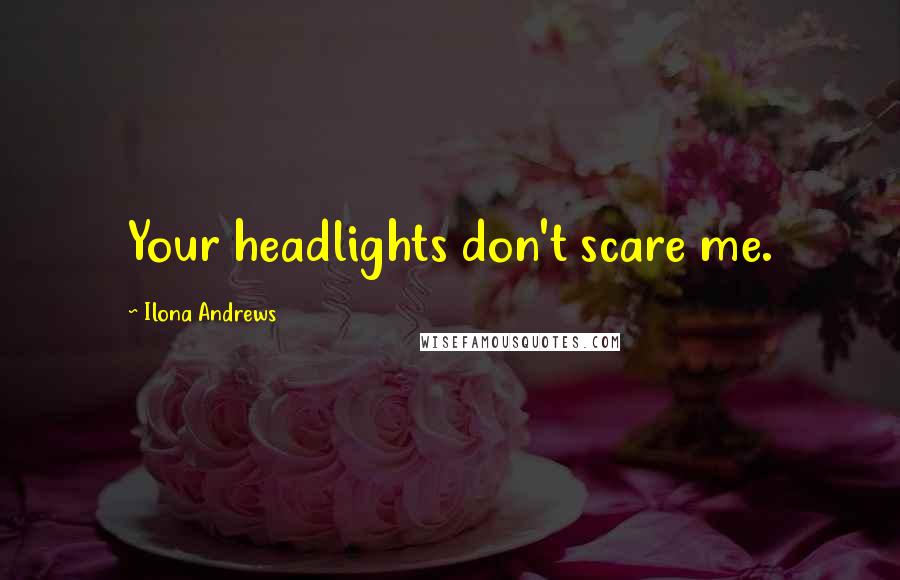 Ilona Andrews Quotes: Your headlights don't scare me.