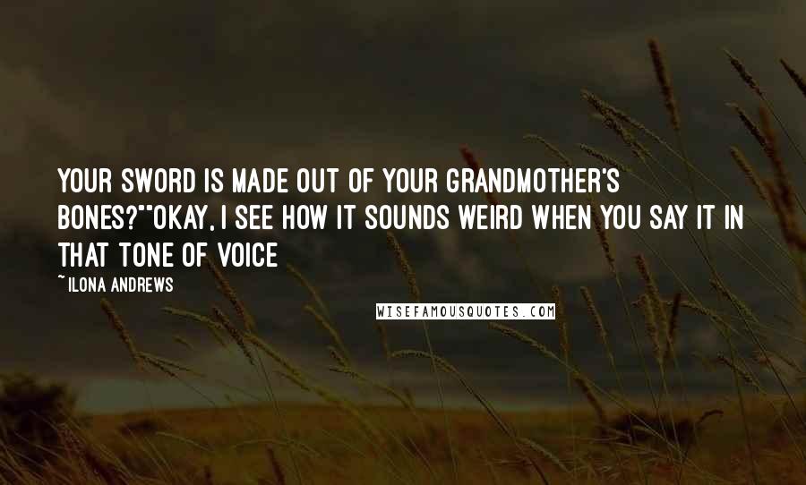 Ilona Andrews Quotes: Your sword is made out of your grandmother's bones?""Okay, I see how it sounds weird when you say it in that tone of voice