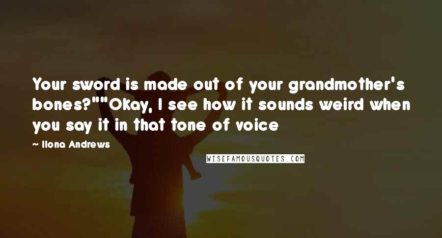 Ilona Andrews Quotes: Your sword is made out of your grandmother's bones?""Okay, I see how it sounds weird when you say it in that tone of voice