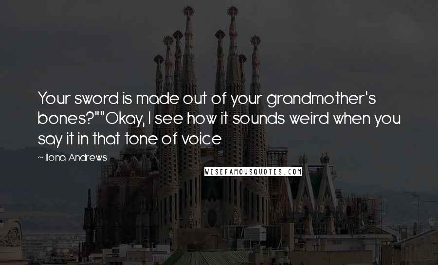 Ilona Andrews Quotes: Your sword is made out of your grandmother's bones?""Okay, I see how it sounds weird when you say it in that tone of voice