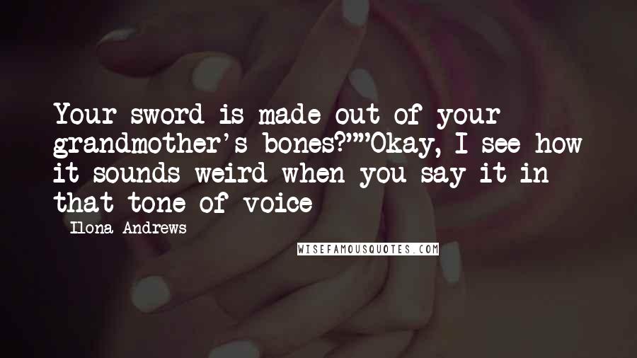 Ilona Andrews Quotes: Your sword is made out of your grandmother's bones?""Okay, I see how it sounds weird when you say it in that tone of voice