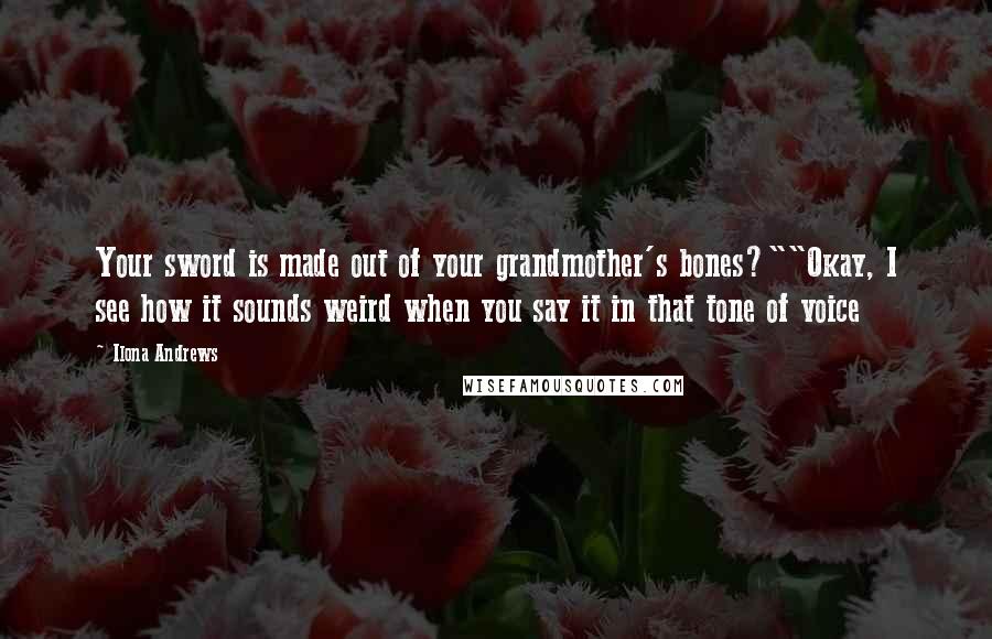 Ilona Andrews Quotes: Your sword is made out of your grandmother's bones?""Okay, I see how it sounds weird when you say it in that tone of voice