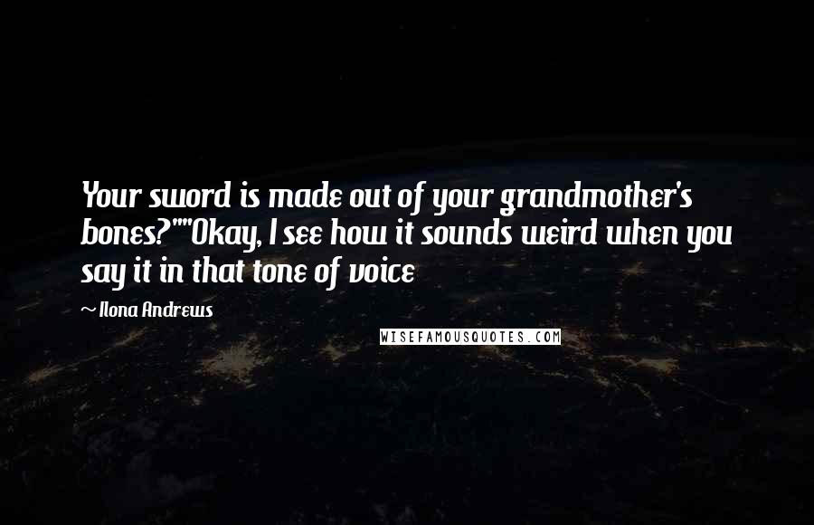 Ilona Andrews Quotes: Your sword is made out of your grandmother's bones?""Okay, I see how it sounds weird when you say it in that tone of voice