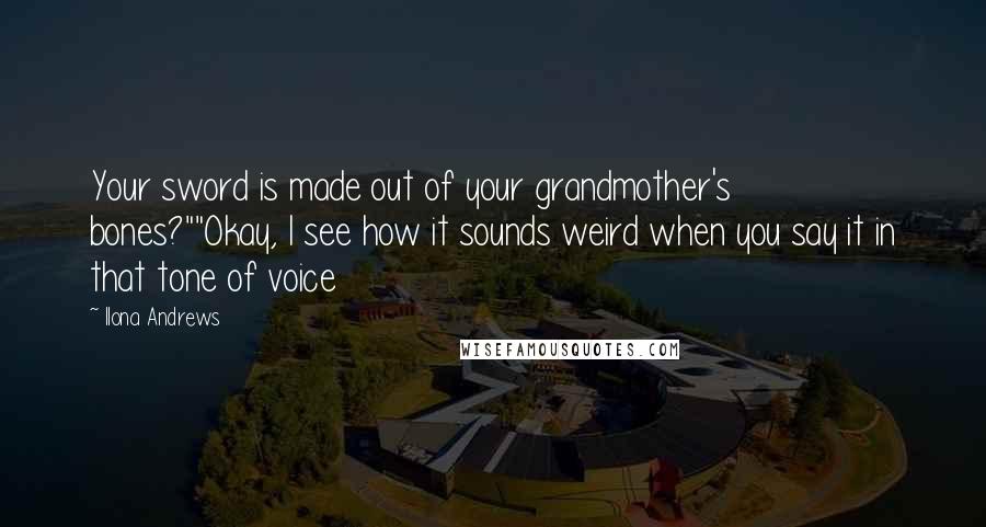 Ilona Andrews Quotes: Your sword is made out of your grandmother's bones?""Okay, I see how it sounds weird when you say it in that tone of voice