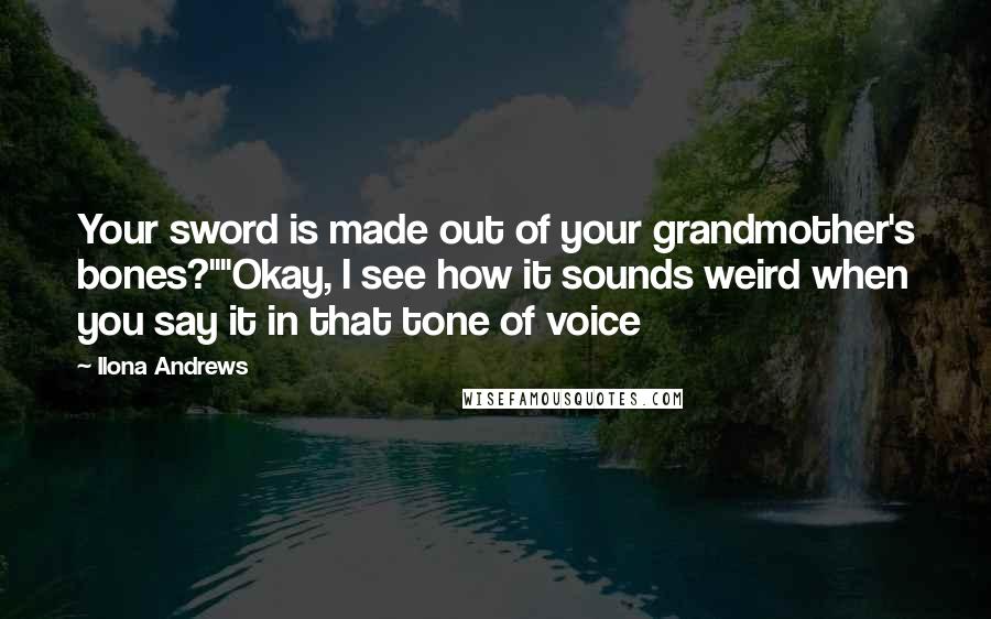 Ilona Andrews Quotes: Your sword is made out of your grandmother's bones?""Okay, I see how it sounds weird when you say it in that tone of voice