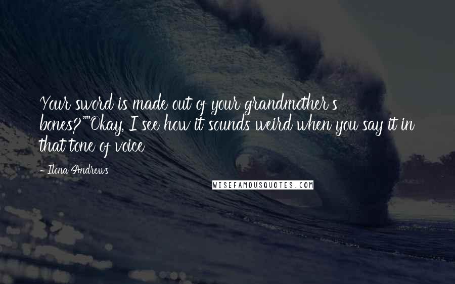 Ilona Andrews Quotes: Your sword is made out of your grandmother's bones?""Okay, I see how it sounds weird when you say it in that tone of voice