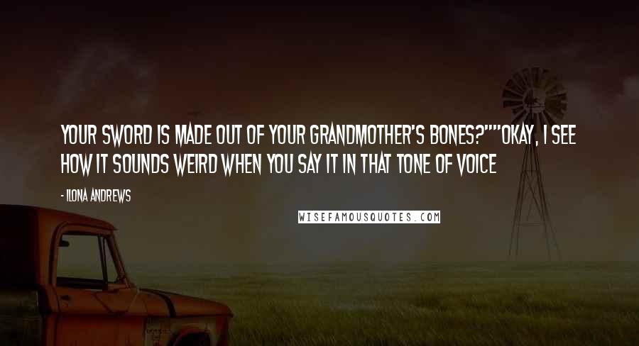 Ilona Andrews Quotes: Your sword is made out of your grandmother's bones?""Okay, I see how it sounds weird when you say it in that tone of voice