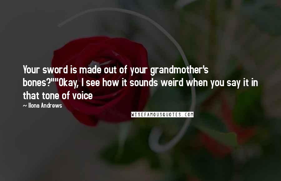 Ilona Andrews Quotes: Your sword is made out of your grandmother's bones?""Okay, I see how it sounds weird when you say it in that tone of voice