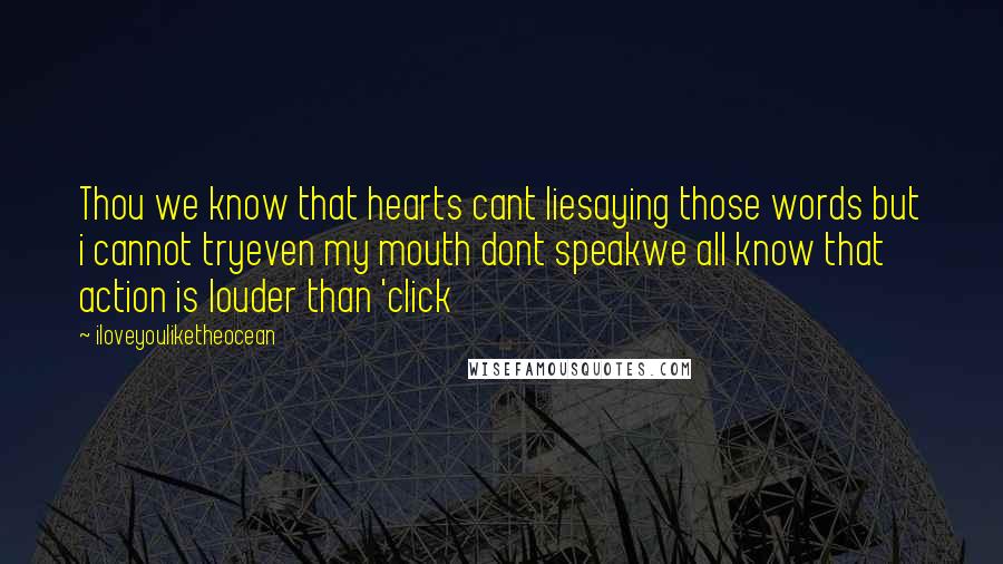 Iloveyouliketheocean Quotes: Thou we know that hearts cant liesaying those words but i cannot tryeven my mouth dont speakwe all know that action is louder than 'click